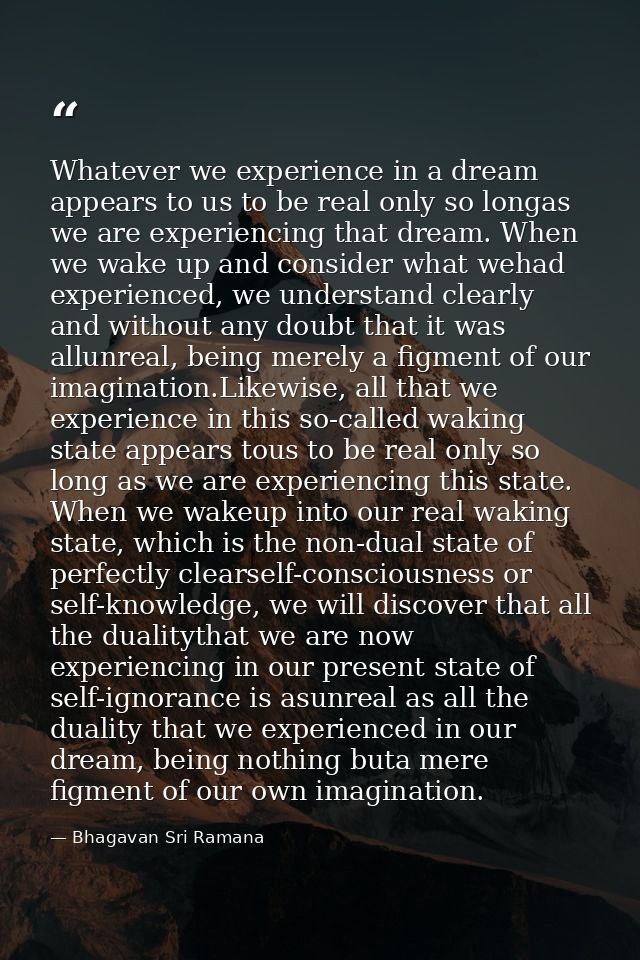 Whatever we experience in a dream appears to us to be real only so longas we are experiencing that dream. When we wake u — Bhagavan Sri Ramana