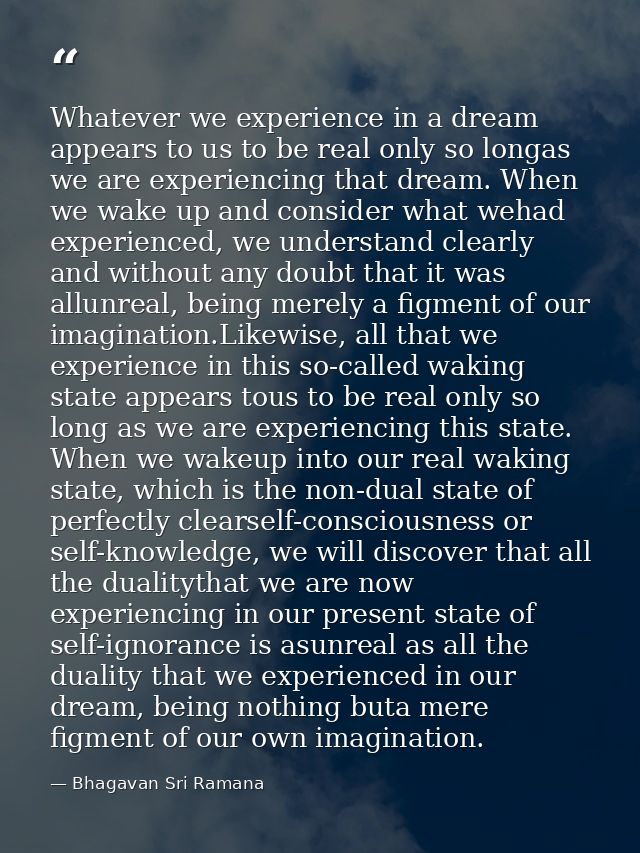 Whatever we experience in a dream appears to us to be real only so longas we are experiencing that dream. When we wake u — Bhagavan Sri Ramana
