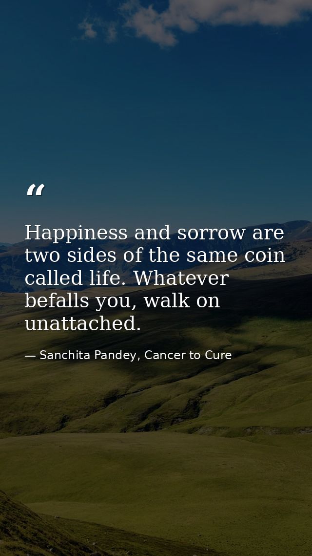 Happiness and sorrow are two sides of the same coin called life. Whatever befalls you, walk on unattached. — Sanchita Pandey, Cancer to Cure