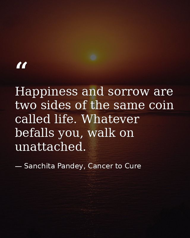 Happiness and sorrow are two sides of the same coin called life. Whatever befalls you, walk on unattached. — Sanchita Pandey, Cancer to Cure