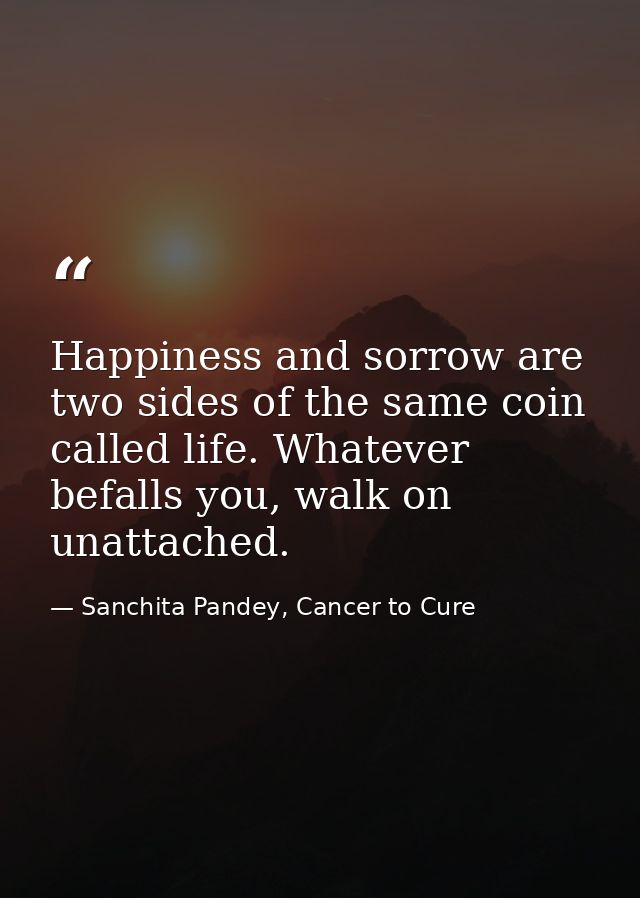 Happiness and sorrow are two sides of the same coin called life. Whatever befalls you, walk on unattached. — Sanchita Pandey, Cancer to Cure