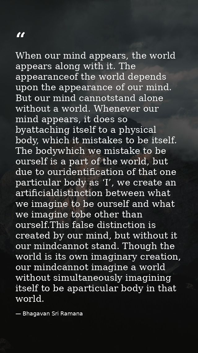 When our mind appears, the world appears along with it. The appearanceof the world depends upon the appearance of our mi — Bhagavan Sri Ramana