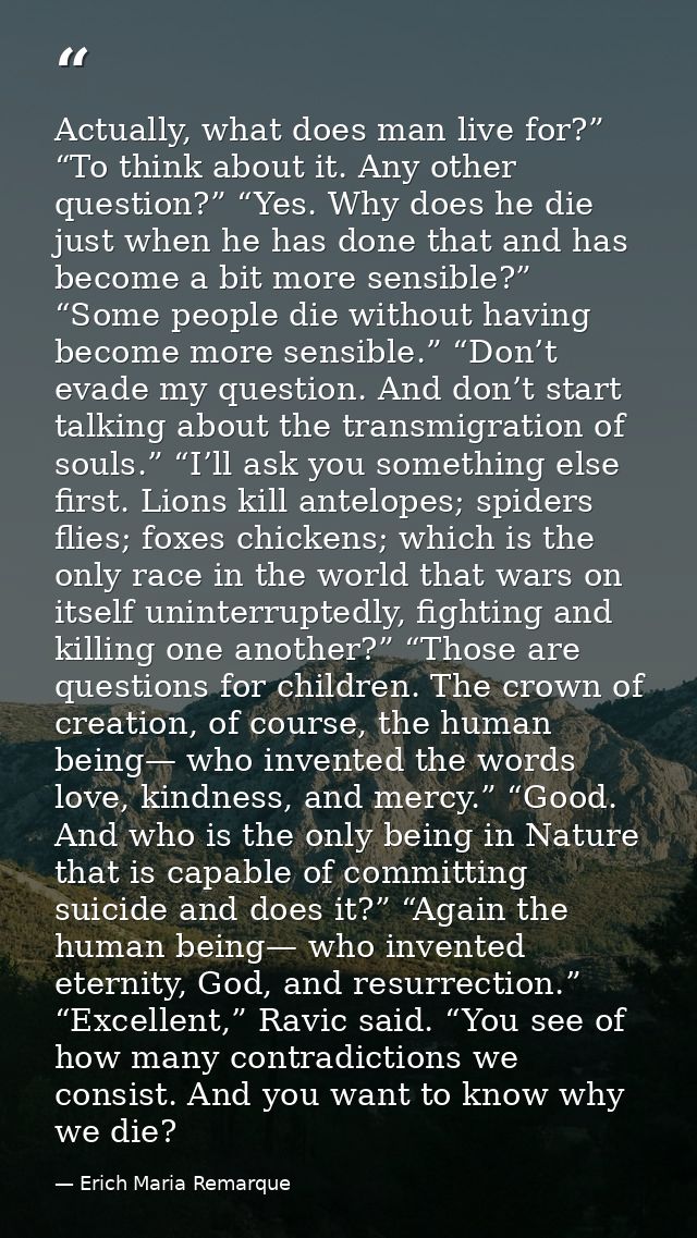 Actually, what does man live for?” “To think about it. Any other question?” “Yes. Why does he die just when he has done  — Erich Maria Remarque