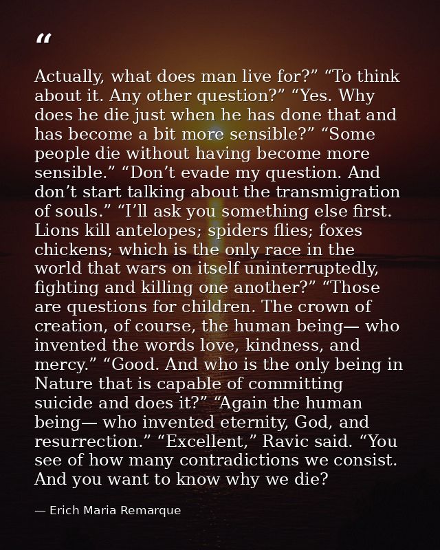 Actually, what does man live for?” “To think about it. Any other question?” “Yes. Why does he die just when he has done  — Erich Maria Remarque