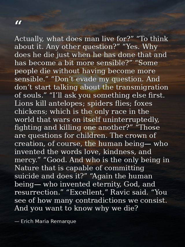 Actually, what does man live for?” “To think about it. Any other question?” “Yes. Why does he die just when he has done  — Erich Maria Remarque