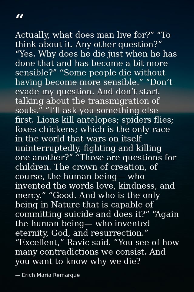 Actually, what does man live for?” “To think about it. Any other question?” “Yes. Why does he die just when he has done  — Erich Maria Remarque