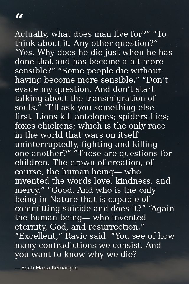Actually, what does man live for?” “To think about it. Any other question?” “Yes. Why does he die just when he has done  — Erich Maria Remarque