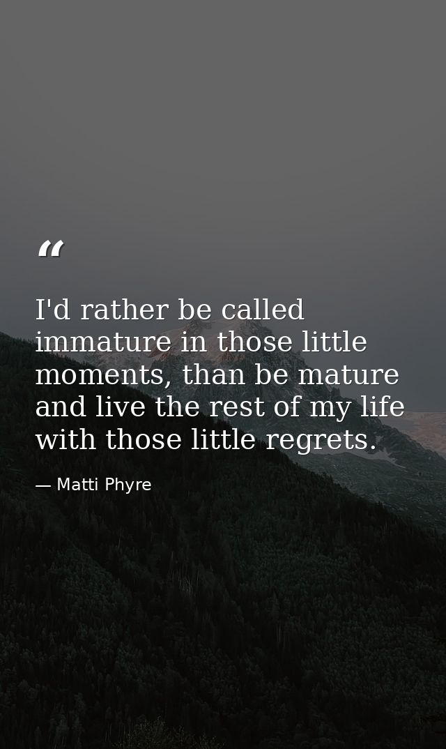 I'd rather be called immature in those little moments, than be mature and live the rest of my life with those little reg — Matti Phyre