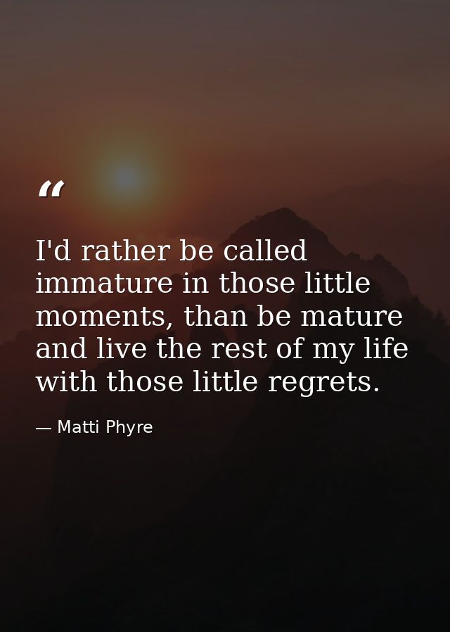 I'd rather be called immature in those little moments, than be mature and live the rest of my life with those little reg — Matti Phyre
