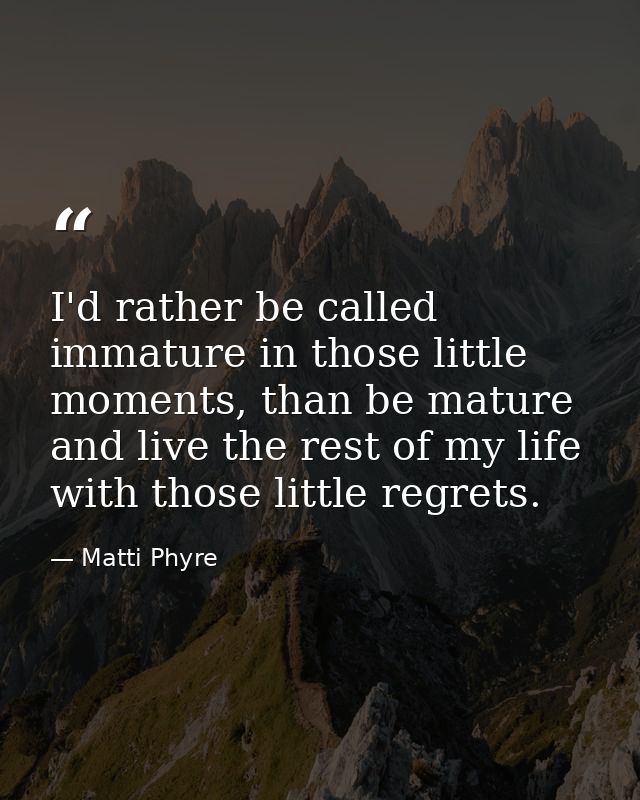 I'd rather be called immature in those little moments, than be mature and live the rest of my life with those little reg — Matti Phyre