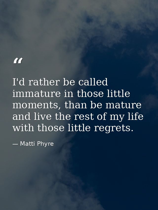 I'd rather be called immature in those little moments, than be mature and live the rest of my life with those little reg — Matti Phyre