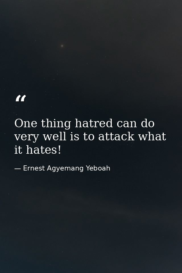 One thing hatred can do very well is to attack what it hates! — Ernest Agyemang Yeboah
