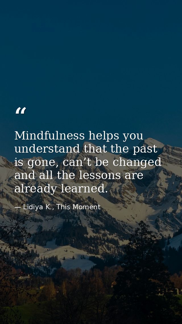 Mindfulness helps you understand that the past is gone, can’t be changed and all the lessons are already learned. — Lidiya K., This Moment