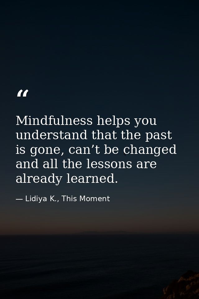 Mindfulness helps you understand that the past is gone, can’t be changed and all the lessons are already learned. — Lidiya K., This Moment