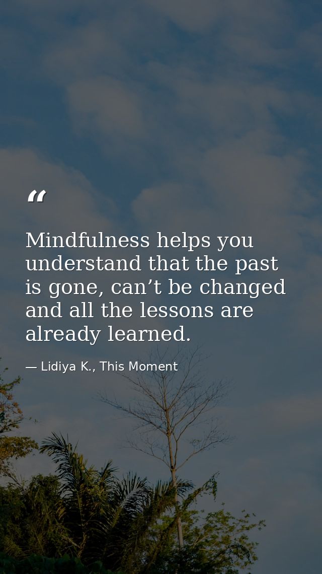 Mindfulness helps you understand that the past is gone, can’t be changed and all the lessons are already learned. — Lidiya K., This Moment