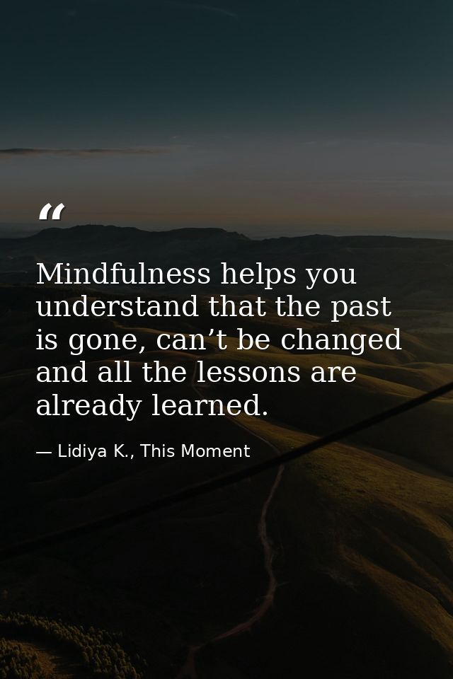 Mindfulness helps you understand that the past is gone, can’t be changed and all the lessons are already learned. — Lidiya K., This Moment