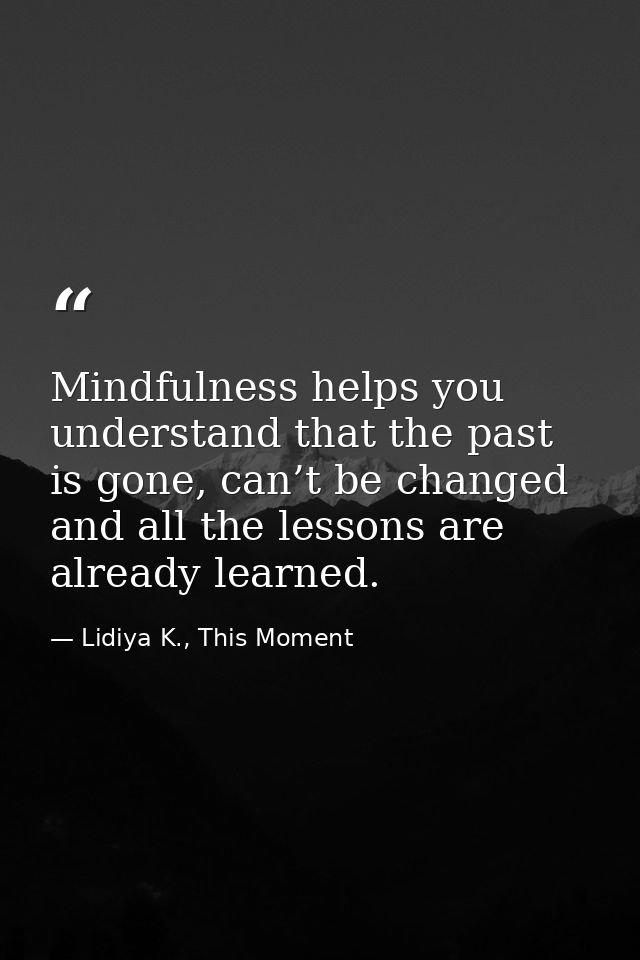 Mindfulness helps you understand that the past is gone, can’t be changed and all the lessons are already learned. — Lidiya K., This Moment