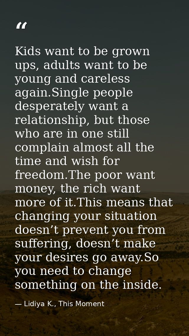 Kids want to be grown ups, adults want to be young and careless again.Single people desperately want a relationship, but — Lidiya K., This Moment