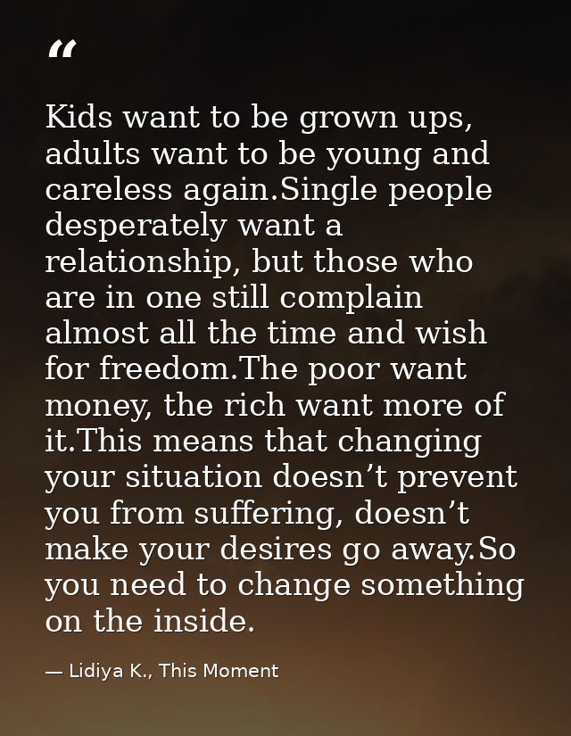 Kids want to be grown ups, adults want to be young and careless again.Single people desperately want a relationship, but — Lidiya K., This Moment