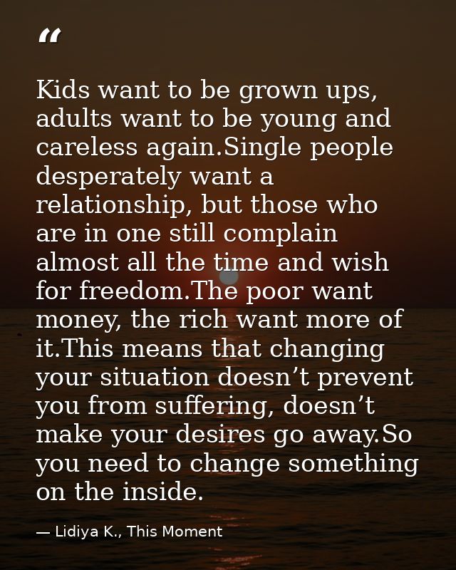 Kids want to be grown ups, adults want to be young and careless again.Single people desperately want a relationship, but — Lidiya K., This Moment