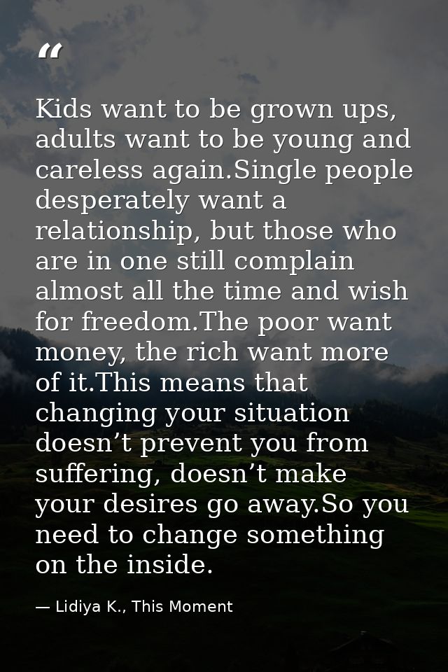 Kids want to be grown ups, adults want to be young and careless again.Single people desperately want a relationship, but — Lidiya K., This Moment