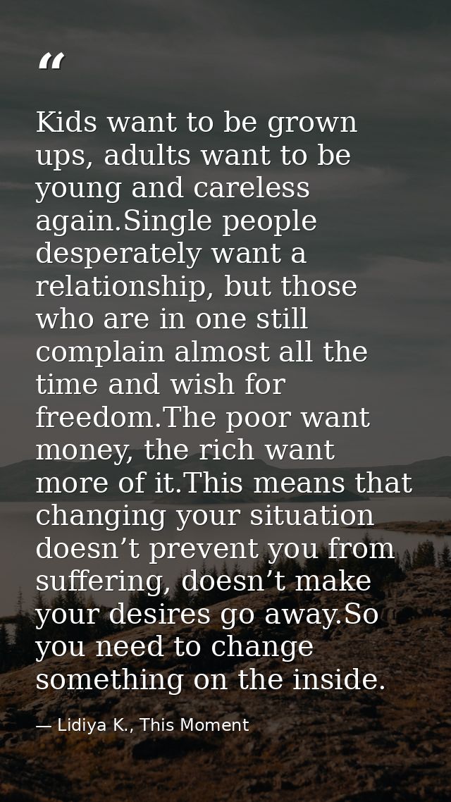 Kids want to be grown ups, adults want to be young and careless again.Single people desperately want a relationship, but — Lidiya K., This Moment