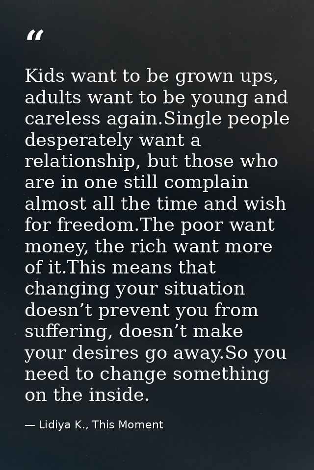 Kids want to be grown ups, adults want to be young and careless again.Single people desperately want a relationship, but — Lidiya K., This Moment