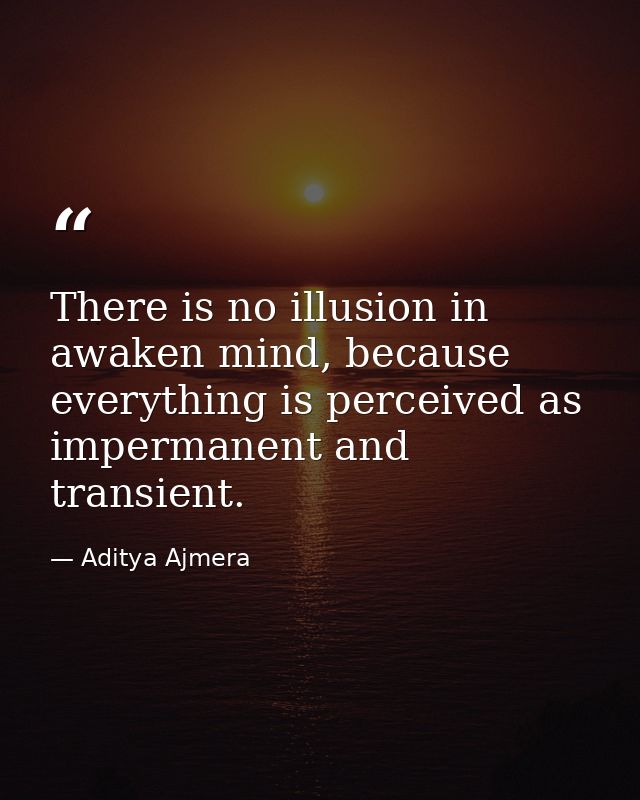 There is no illusion in awaken mind, because everything is perceived as impermanent and transient. — Aditya Ajmera