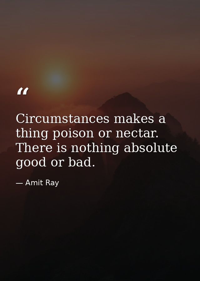 Circumstances makes a thing poison or nectar. There is nothing absolute good or bad. — Amit Ray