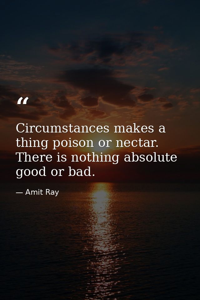 Circumstances makes a thing poison or nectar. There is nothing absolute good or bad. — Amit Ray