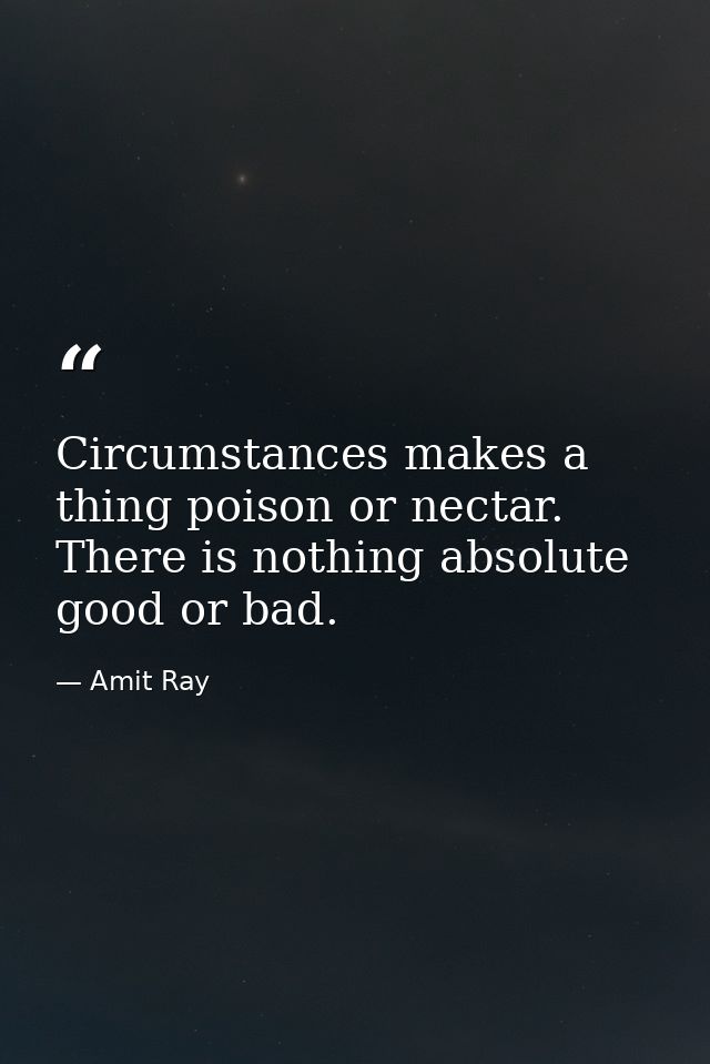 Circumstances makes a thing poison or nectar. There is nothing absolute good or bad. — Amit Ray
