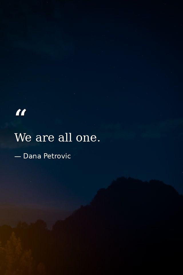 We are all one. — Dana Petrovic