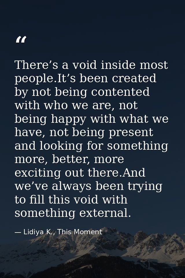 There’s a void inside most people.It’s been created by not being contented with who we are, not being happy with what we — Lidiya K., This Moment