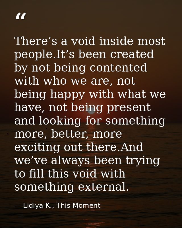 There’s a void inside most people.It’s been created by not being contented with who we are, not being happy with what we — Lidiya K., This Moment