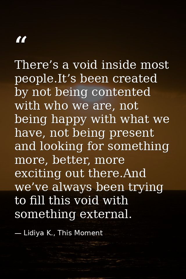 There’s a void inside most people.It’s been created by not being contented with who we are, not being happy with what we — Lidiya K., This Moment