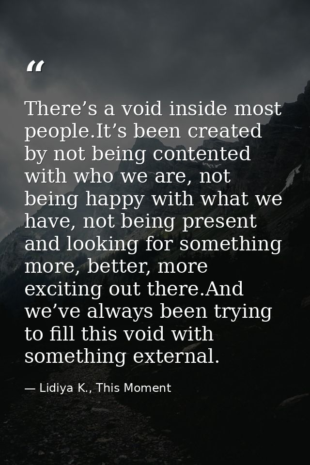 There’s a void inside most people.It’s been created by not being contented with who we are, not being happy with what we — Lidiya K., This Moment