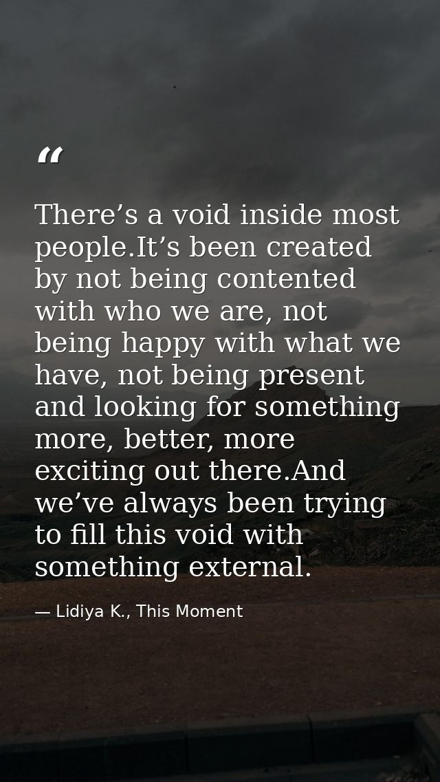 There’s a void inside most people.It’s been created by not being contented with who we are, not being happy with what we — Lidiya K., This Moment
