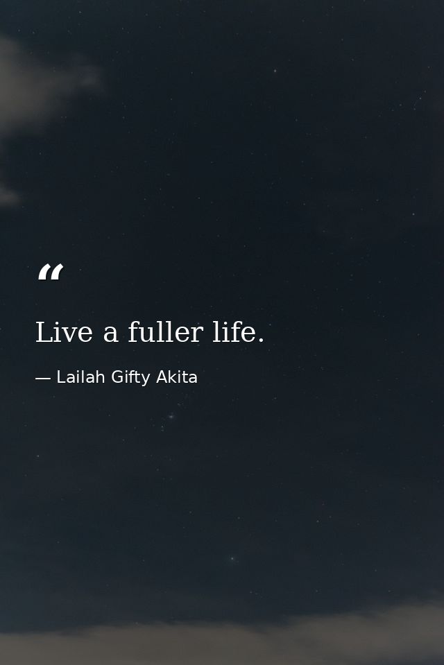 Live a fuller life. — Lailah Gifty Akita