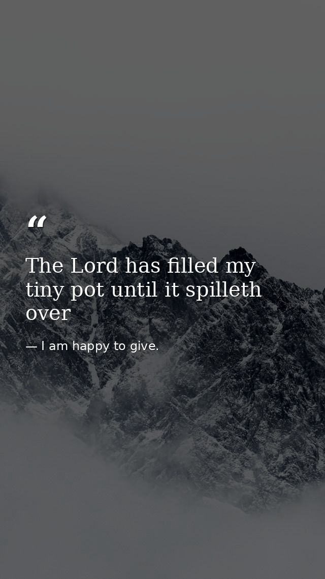 The Lord has filled my tiny pot until it spilleth over — I am happy to give.