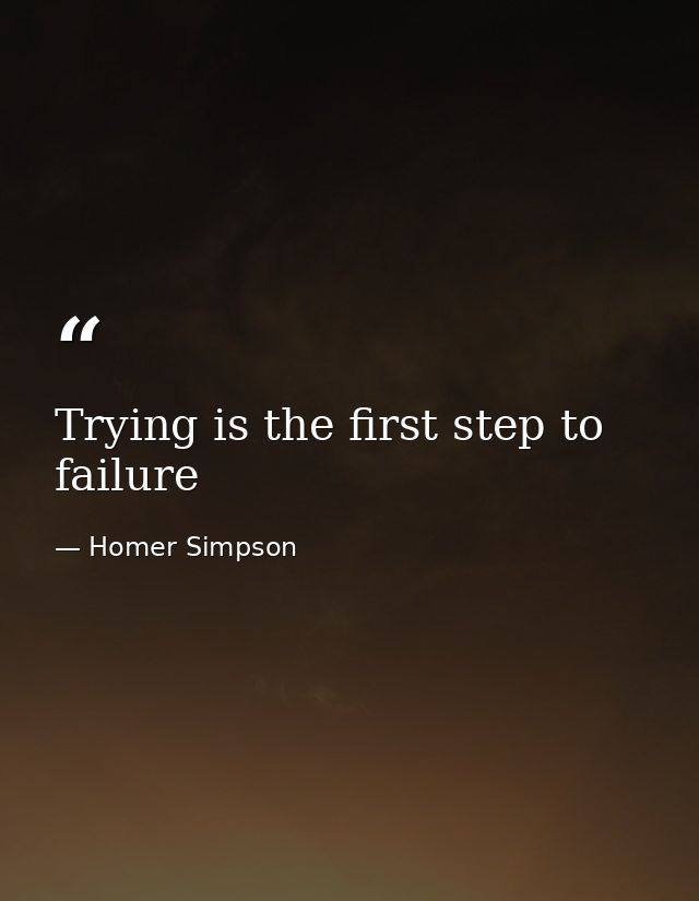 Trying is the first step to failure — Homer Simpson