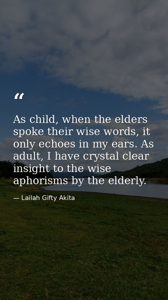 As child, when the elders spoke their wise words, it only echoes in my ears. As adult, I have crystal clear insight to t — Lailah Gifty Akita