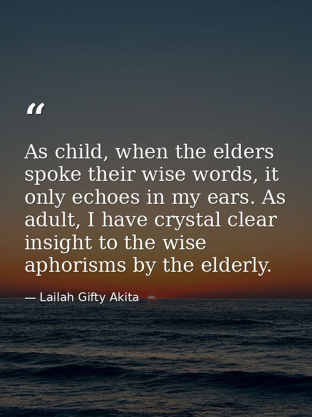 As child, when the elders spoke their wise words, it only echoes in my ears. As adult, I have crystal clear insight to t — Lailah Gifty Akita