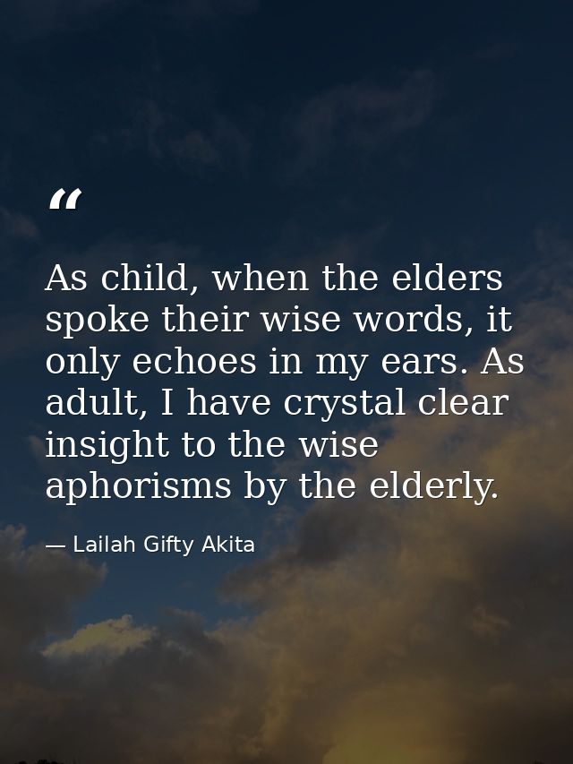 As child, when the elders spoke their wise words, it only echoes in my ears. As adult, I have crystal clear insight to t — Lailah Gifty Akita
