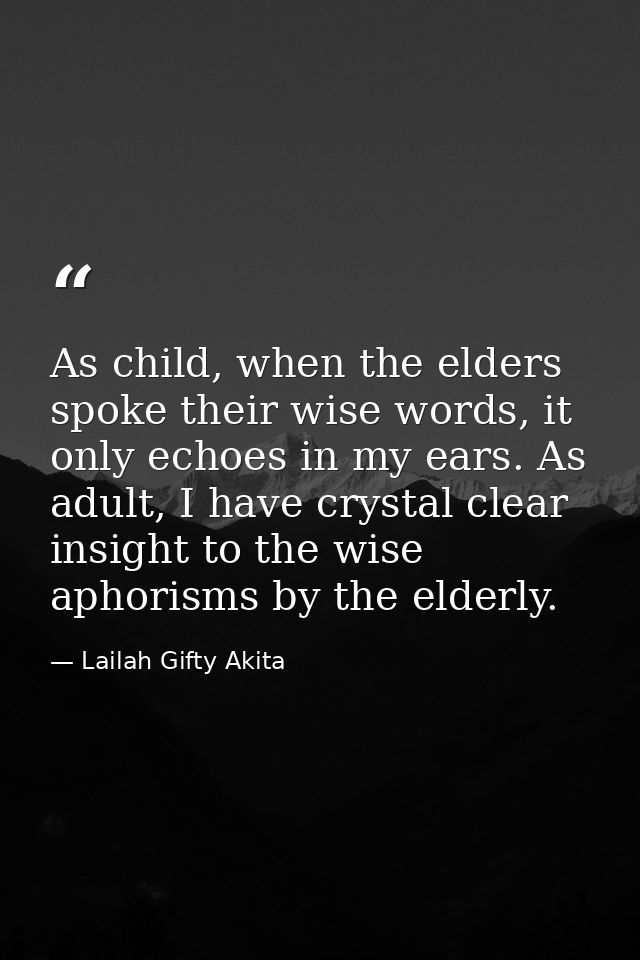 As child, when the elders spoke their wise words, it only echoes in my ears. As adult, I have crystal clear insight to t — Lailah Gifty Akita