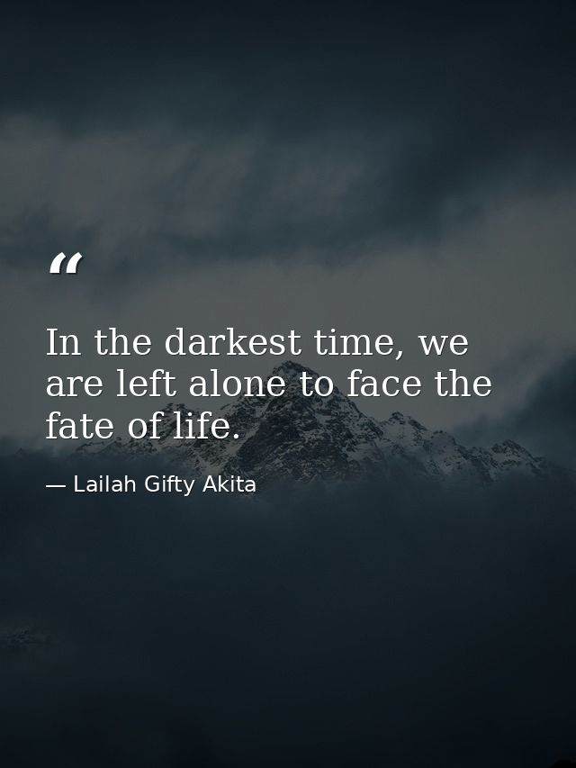 In the darkest time, we are left alone to face the fate of life. — Lailah Gifty Akita