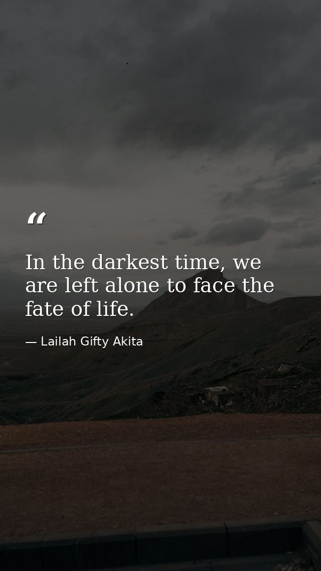 In the darkest time, we are left alone to face the fate of life. — Lailah Gifty Akita