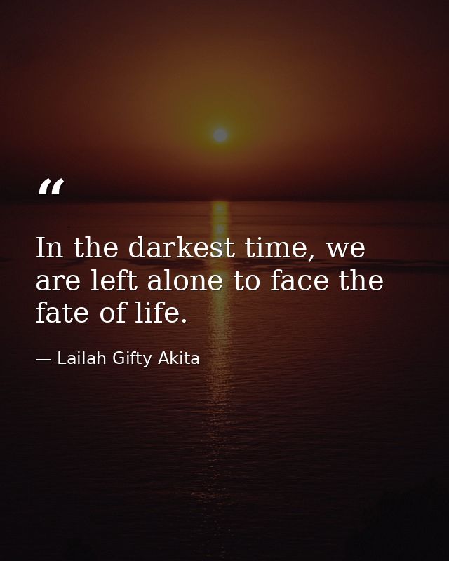 In the darkest time, we are left alone to face the fate of life. — Lailah Gifty Akita