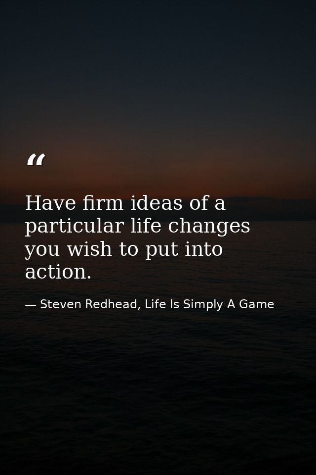 Have firm ideas of a particular life changes you wish to put into action. — Steven Redhead, Life Is Simply A Game