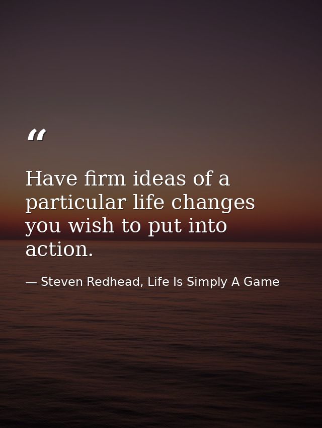 Have firm ideas of a particular life changes you wish to put into action. — Steven Redhead, Life Is Simply A Game
