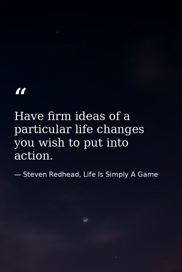 Have firm ideas of a particular life changes you wish to put into action. — Steven Redhead, Life Is Simply A Game